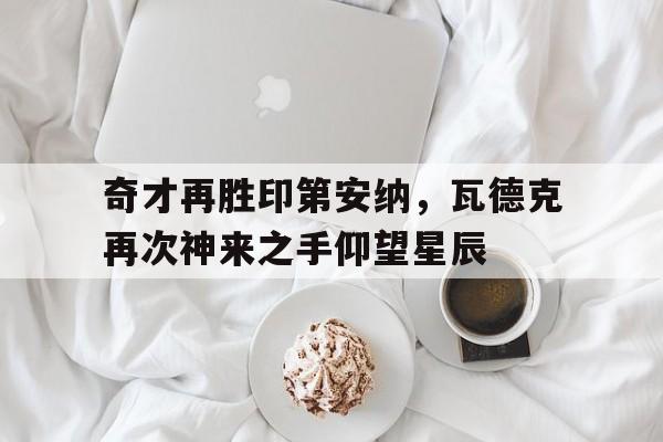 包含奇才再胜印第安纳，瓦德克再次神来之手仰望星辰的词条