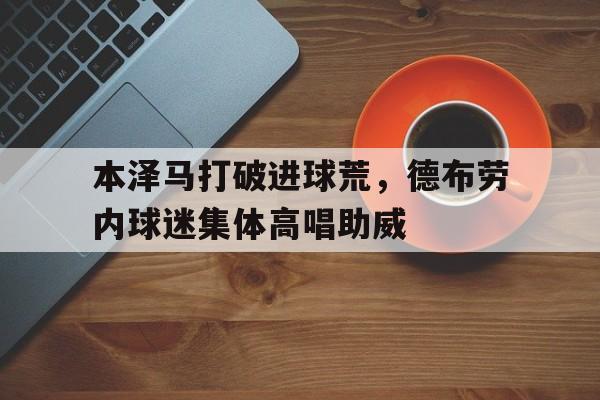 本泽马打破进球荒，德布劳内球迷集体高唱助威
